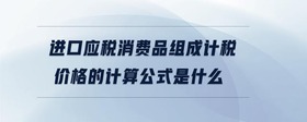 進(jìn)口應(yīng)稅消費(fèi)品組成計(jì)稅價(jià)格的計(jì)算公式是什么