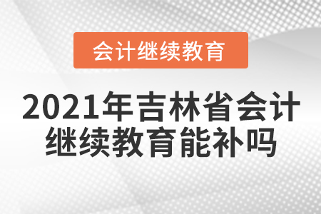 2021年吉林省會(huì)計(jì)繼續(xù)教育能補(bǔ)嗎？