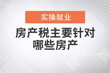 房產(chǎn)稅主要針對哪些房產(chǎn)？