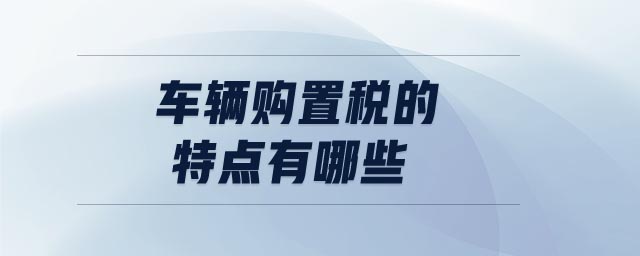 車輛購(gòu)置稅的特點(diǎn)有哪些