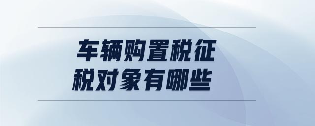 車輛購置稅征稅對(duì)象有哪些