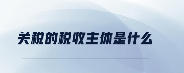 關稅的稅收主體是什么