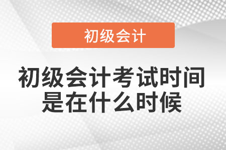 初級(jí)會(huì)計(jì)考試時(shí)間是在什么時(shí)候
