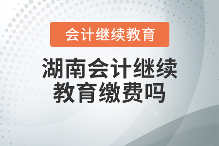湖南會計繼續(xù)教育繳費嗎？