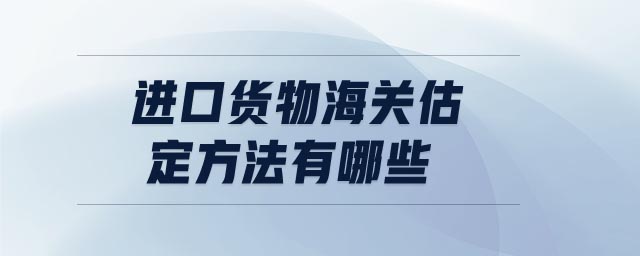 進(jìn)口貨物海關(guān)估定方法有哪些