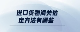 進(jìn)口貨物海關(guān)估定方法有哪些