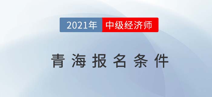 青海2021中級經(jīng)濟(jì)師報(bào)名條件官方信息