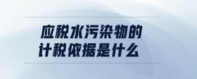 應(yīng)稅水污染物的計(jì)稅依據(jù)是什么