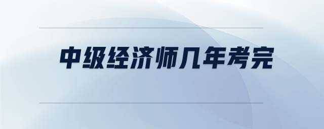 中級(jí)經(jīng)濟(jì)師幾年考完