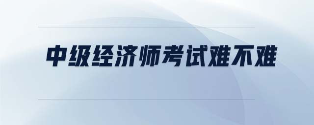 中級經(jīng)濟(jì)師考試難不難
