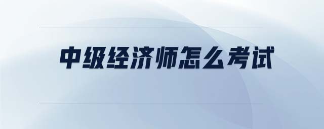 中級經(jīng)濟(jì)師怎么考試