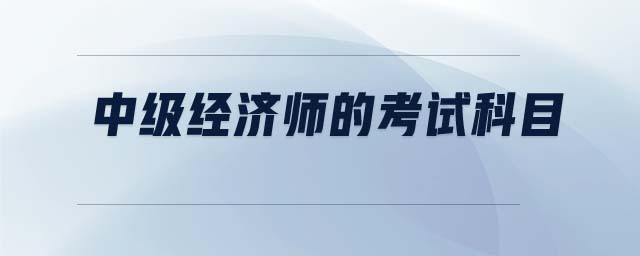 中級經(jīng)濟(jì)師的考試科目