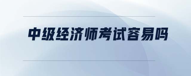 中級(jí)經(jīng)濟(jì)師考試容易嗎
