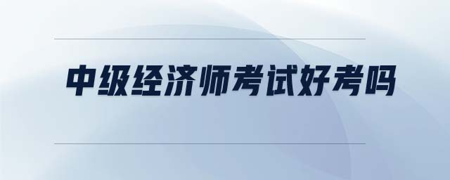 中級經(jīng)濟(jì)師考試好考嗎