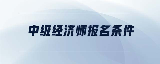 中級(jí)經(jīng)濟(jì)師報(bào)名條件