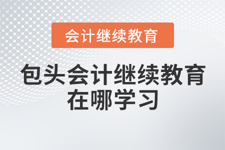 包頭會計(jì)繼續(xù)教育在哪學(xué)習(xí)？