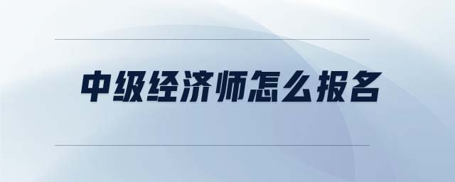 中級經(jīng)濟(jì)師怎么報名