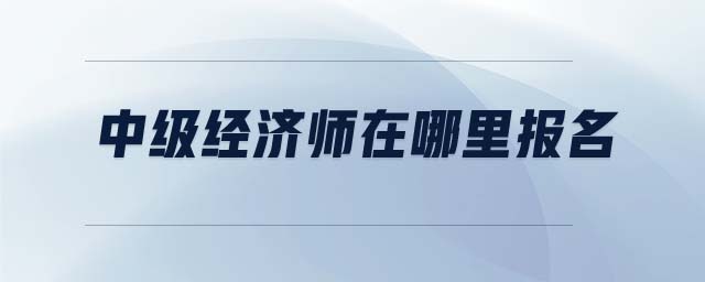 中級經(jīng)濟(jì)師在哪里報名