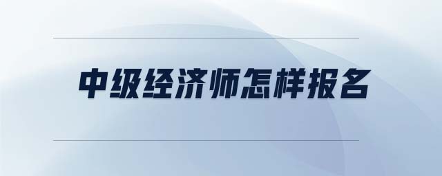 中級(jí)經(jīng)濟(jì)師怎樣報(bào)名