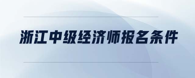 浙江中級(jí)經(jīng)濟(jì)師報(bào)名條件