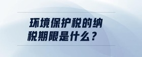 環(huán)境保護(hù)稅的納稅期限是什么？