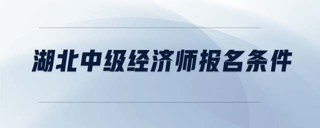 湖北中級(jí)經(jīng)濟(jì)師報(bào)名條件