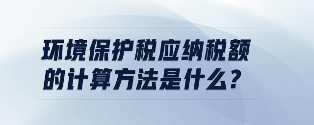 環(huán)境保護(hù)稅應(yīng)納稅額的計(jì)算方法是什么