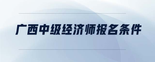 廣西中級經(jīng)濟師報名條件