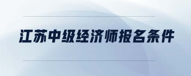 江蘇中級(jí)經(jīng)濟(jì)師報(bào)名條件