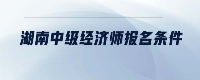 湖南中級經(jīng)濟(jì)師報(bào)名條件