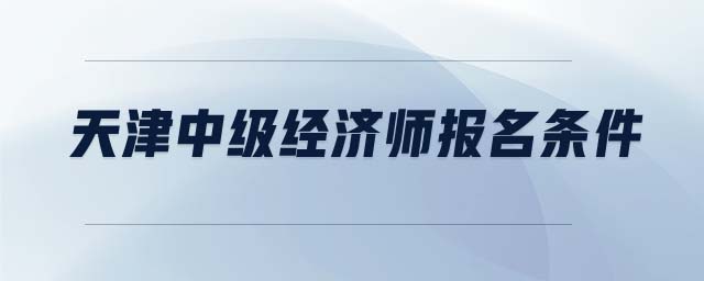 天津中級(jí)經(jīng)濟(jì)師報(bào)名條件