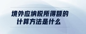 境外應(yīng)納稅所得額的計(jì)算方法是什么