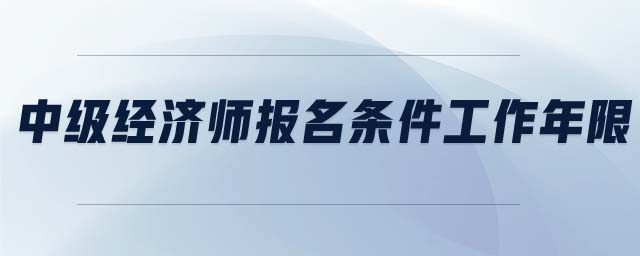 中級經(jīng)濟(jì)師報(bào)名條件工作年限