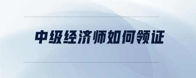 中級經濟師如何領證