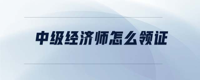 中級經(jīng)濟師怎么領(lǐng)證
