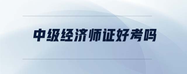 中級(jí)經(jīng)濟(jì)師證好考嗎