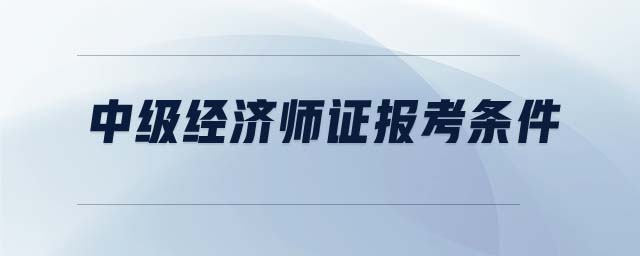 中級經(jīng)濟(jì)師證報(bào)考條件
