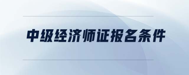 中級(jí)經(jīng)濟(jì)師證報(bào)名條件