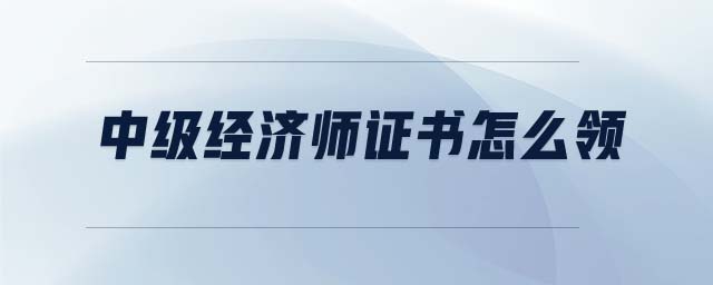 中級(jí)經(jīng)濟(jì)師證書(shū)怎么領(lǐng)