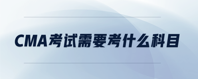 cma考試需要考什么科目