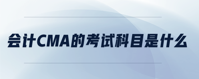 會(huì)計(jì)cma的考試科目是什么