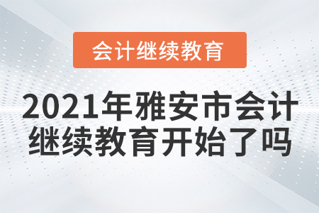 2021年雅安市會(huì)計(jì)繼續(xù)教育開始了嗎？