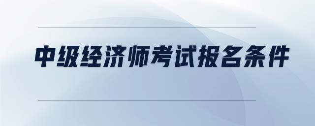 中級經(jīng)濟師考試報名條件