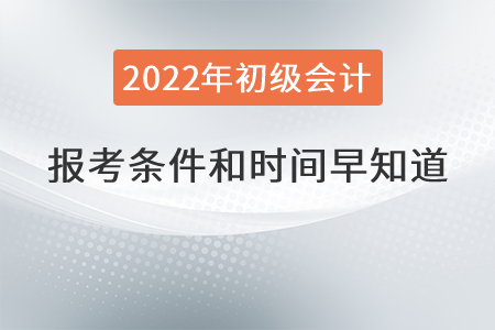 2022年初級會計職稱報考條件和時間早知道