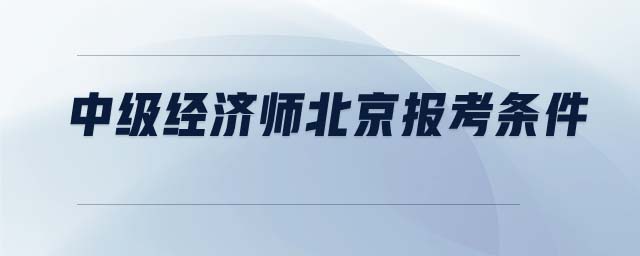 中級(jí)經(jīng)濟(jì)師北京報(bào)考條件