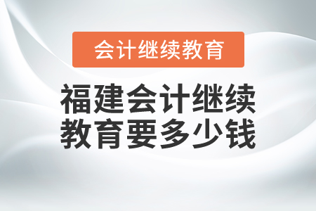 福建會(huì)計(jì)繼續(xù)教育要多少錢？