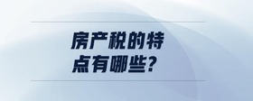 房產(chǎn)稅的特點(diǎn)有哪些?
