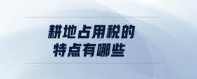 耕地占用稅的特點(diǎn)有哪些