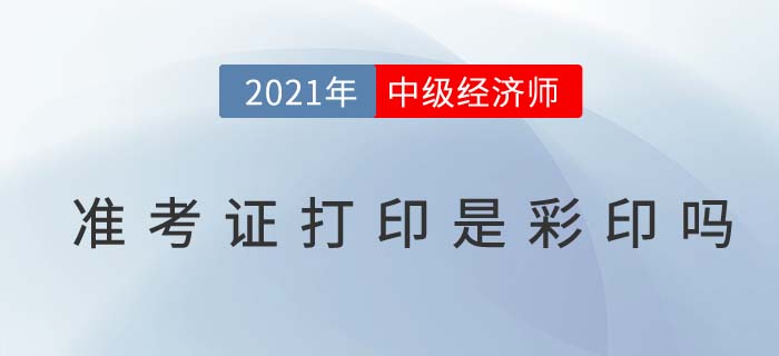 2021年中級經(jīng)濟師準考證打印要彩印嗎