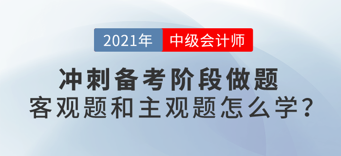2021中級會計考試沖刺階段備考，客觀題和主觀題應該怎么學？